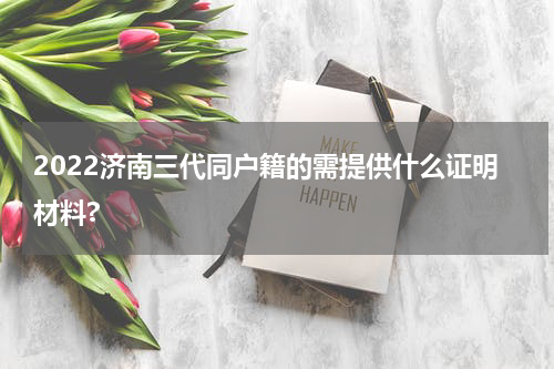 2022济南三代同户籍的需提供什么证明材料?