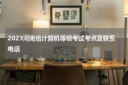 2023河南省计算机等级考试考点及联系电话