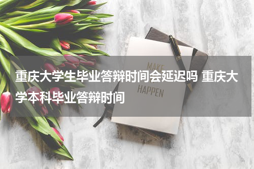 重庆大学生毕业答辩时间会延迟吗 重庆大学本科毕业答辩时间
