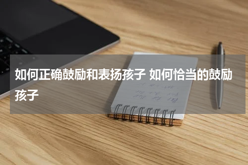 如何正确鼓励和表扬孩子 如何恰当的鼓励孩子