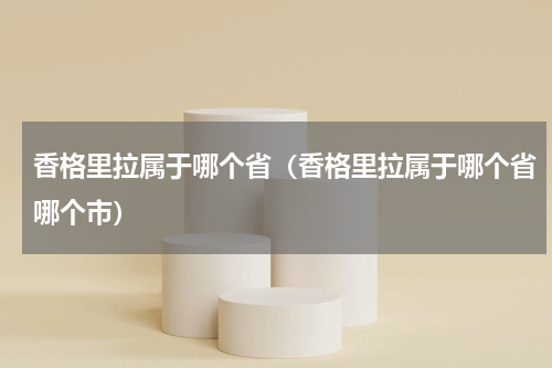 香格里拉属于哪个省（香格里拉属于哪个省哪个市）