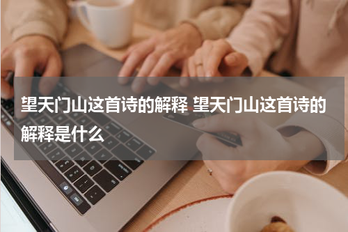 望天门山这首诗的解释 望天门山这首诗的解释是什么