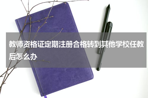 教师资格证定期注册合格转到其他学校任教后怎么办