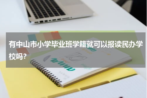 有中山市小学毕业班学籍就可以报读民办学校吗？
