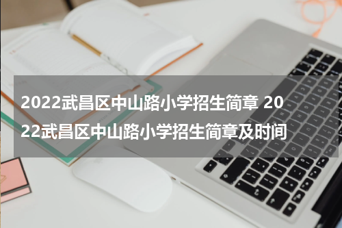 2022武昌区中山路小学招生简章 2022武昌区中山路小学招生简章及时间
