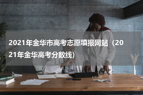 2021年金华市高考志愿填报网站（2021年金华高考分数线）