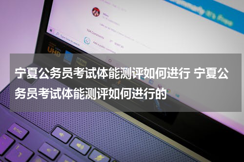 宁夏公务员考试体能测评如何进行 宁夏公务员考试体能测评如何进行的