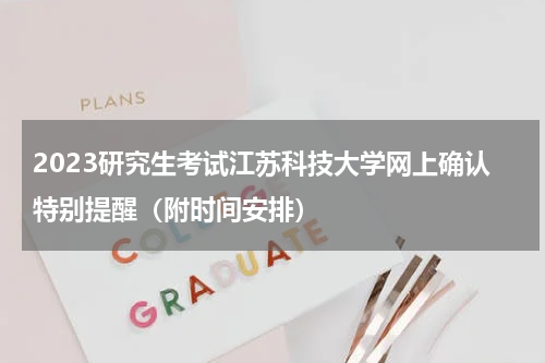 2023研究生考试江苏科技大学网上确认特别提醒（附时间安排）