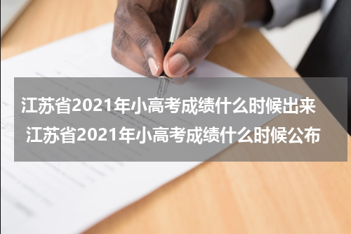 江苏省2021年小高考成绩什么时候出来 江苏省2021年小高考成绩什么时候公布