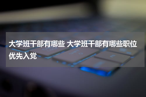大学班干部有哪些 大学班干部有哪些职位优先入党