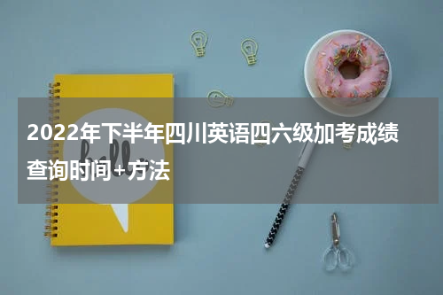 2022年下半年四川英语四六级加考成绩查询时间+方法