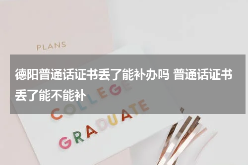 德阳普通话证书丢了能补办吗 普通话证书丢了能不能补