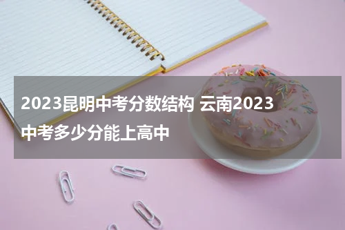 2023昆明中考分数结构 云南2023中考多少分能上高中