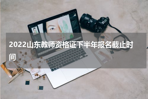 2022山东教师资格证下半年报名截止时间