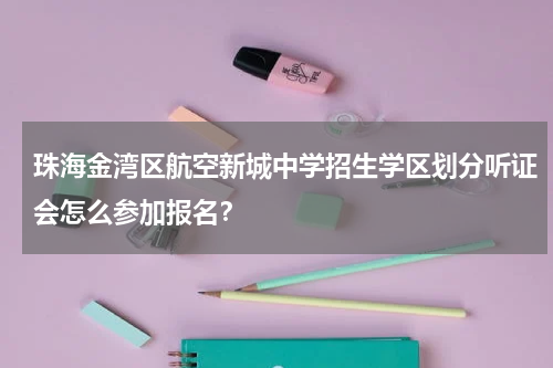 珠海金湾区航空新城中学招生学区划分听证会怎么参加报名？