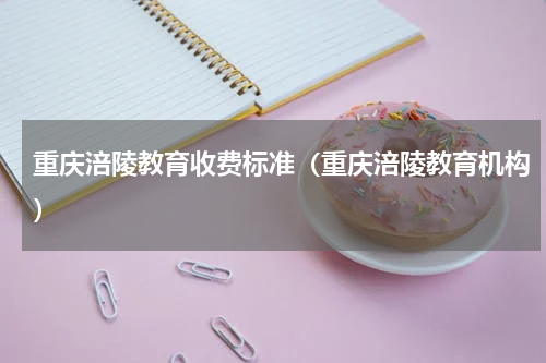重庆涪陵教育收费标准（重庆涪陵教育机构）