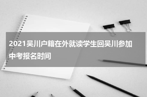 2021吴川户籍在外就读学生回吴川参加中考报名时间