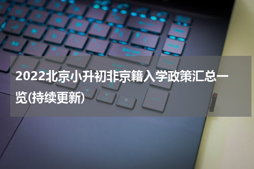 2022北京小升初非京籍入学政策汇总一览(持续更新)