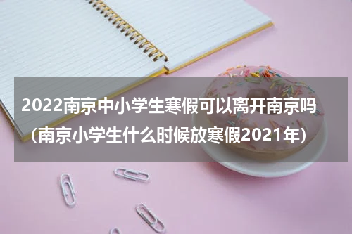 2022南京中小学生寒假可以离开南京吗（南京小学生什么时候放寒假2021年）