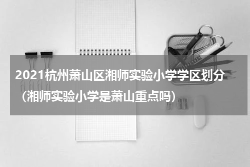 2021杭州萧山区湘师实验小学学区划分（湘师实验小学是萧山重点吗）