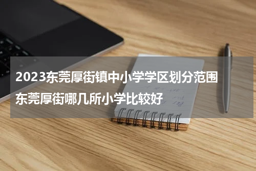 2023东莞厚街镇中小学学区划分范围 东莞厚街哪几所小学比较好