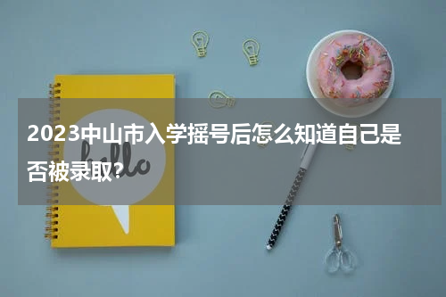 2023中山市入学摇号后怎么知道自己是否被录取？