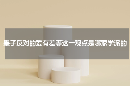 墨子反对的爱有差等这一观点是哪家学派的