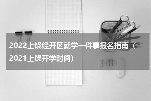 2022上饶经开区就学一件事报名指南（2021上饶开学时间）
