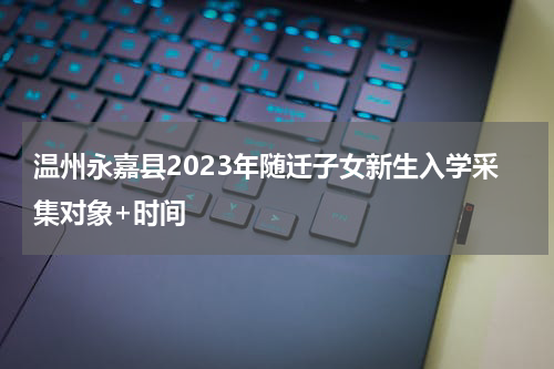 温州永嘉县2023年随迁子女新生入学采集对象+时间