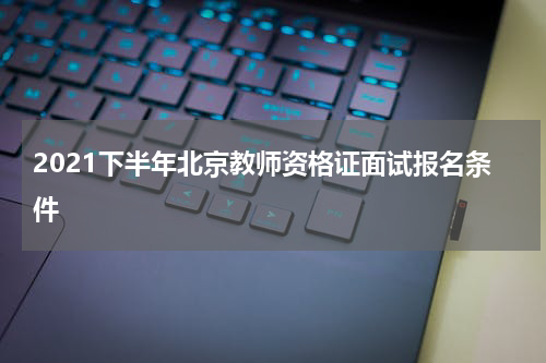 2021下半年北京教师资格证面试报名条件
