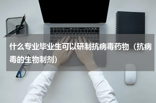 什么专业毕业生可以研制抗病毒药物（抗病毒的生物制剂）