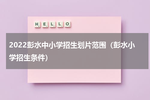 2022彭水中小学招生划片范围（彭水小学招生条件）