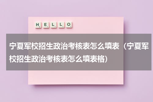宁夏军校招生政治考核表怎么填表（宁夏军校招生政治考核表怎么填表格）