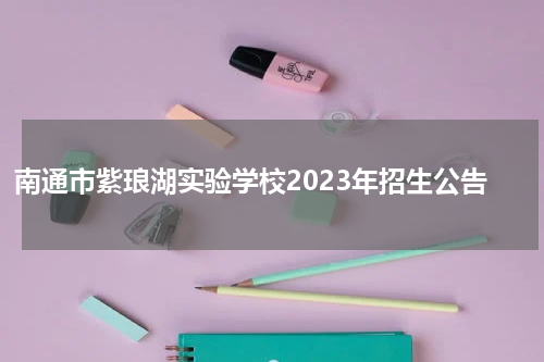 南通市紫琅湖实验学校2023年招生公告