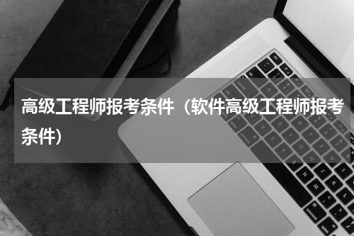 高级工程师报考条件（软件高级工程师报考条件）
