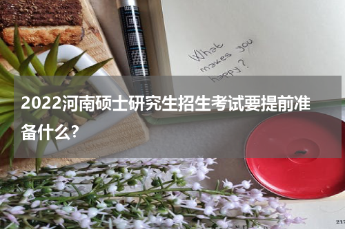 2022河南硕士研究生招生考试要提前准备什么？