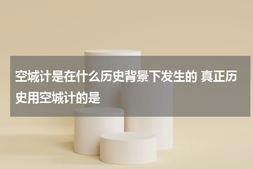空城计是在什么历史背景下发生的 真正历史用空城计的是