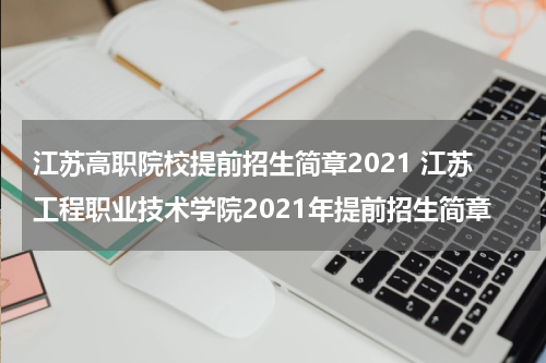 江苏高职院校提前招生简章2021 江苏工程职业技术学院2021年提前招生简章