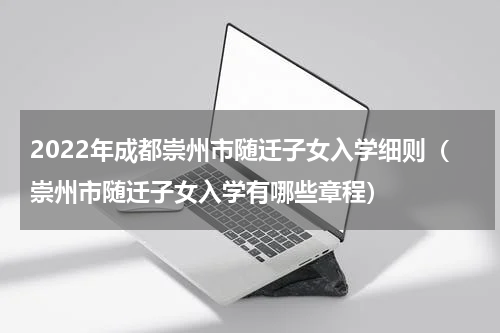 2022年成都崇州市随迁子女入学细则（崇州市随迁子女入学有哪些章程）