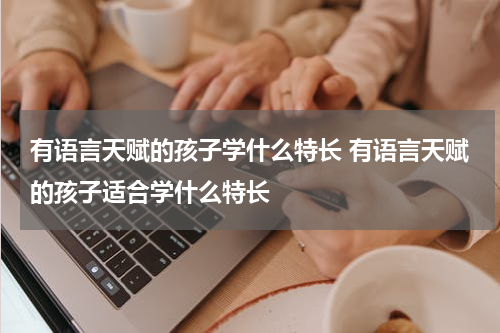 有语言天赋的孩子学什么特长 有语言天赋的孩子适合学什么特长
