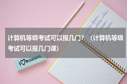计算机等级考试可以报几门？（计算机等级考试可以报几门课）