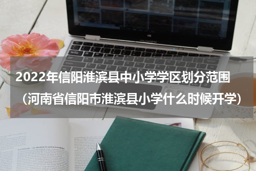2022年信阳淮滨县中小学学区划分范围（河南省信阳市淮滨县小学什么时候开学）