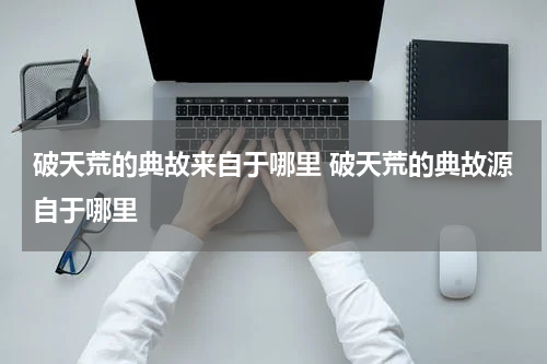 破天荒的典故来自于哪里 破天荒的典故源自于哪里