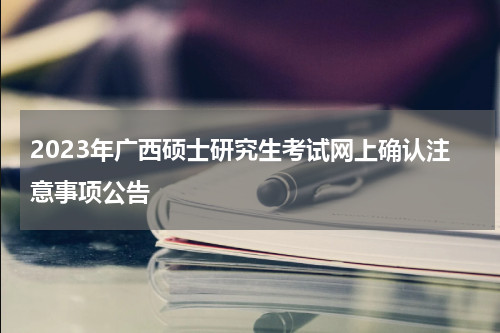 2023年广西硕士研究生考试网上确认注意事项公告