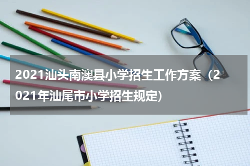 2021汕头南澳县小学招生工作方案（2021年汕尾市小学招生规定）