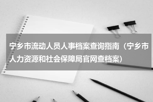 宁乡市流动人员人事档案查询指南（宁乡市人力资源和社会保障局官网查档案）