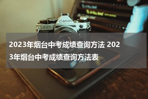 2023年烟台中考成绩查询方法 2023年烟台中考成绩查询方法表