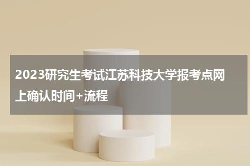 2023研究生考试江苏科技大学报考点网上确认时间+流程