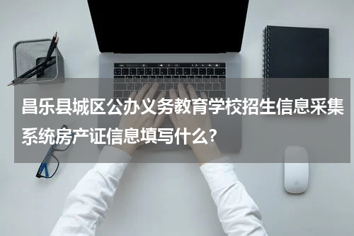 昌乐县城区公办义务教育学校招生信息采集系统房产证信息填写什么？