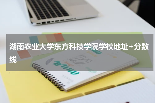 湖南农业大学东方科技学院学校地址+分数线
